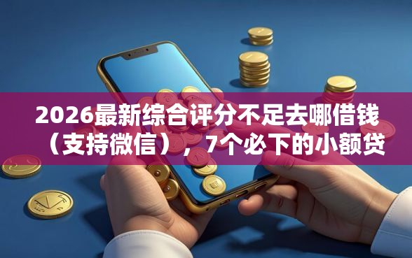 2026最新综合评分不足去哪借钱（支持微信），7个必下的小额贷款口子无私分享