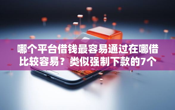 哪个平台借钱最容易通过在哪借比较容易？类似强制下款的7个口子参考