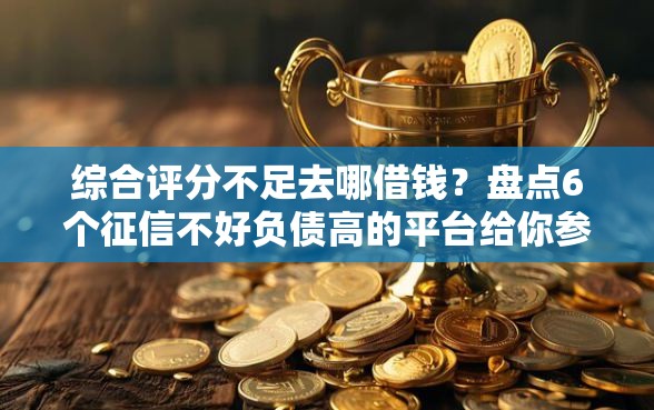 综合评分不足去哪借钱？盘点6个征信不好负债高的平台给你参考