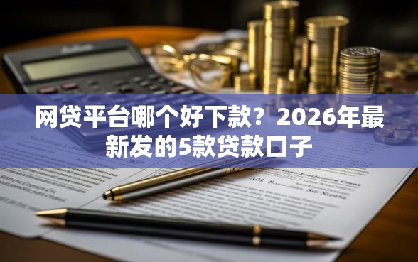 网贷平台哪个好下款？2026年最新发的5款贷款口子