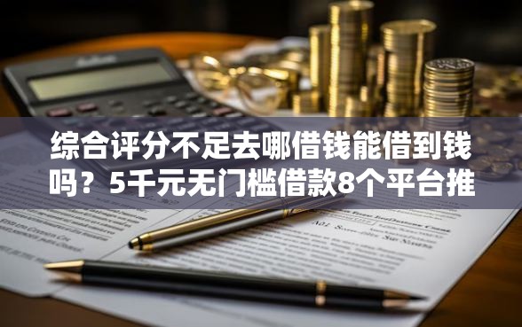 综合评分不足去哪借钱能借到钱吗？5千元无门槛借款8个平台推荐