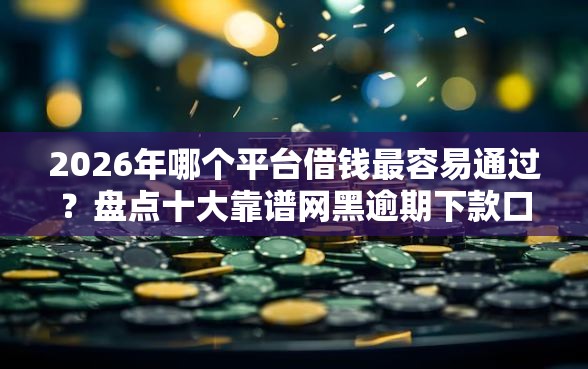 2026年哪个平台借钱最容易通过？盘点十大靠谱网黑逾期下款口子