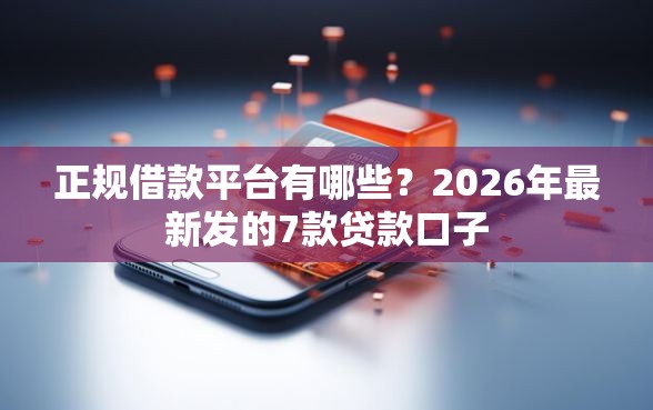 正规借款平台有哪些？2026年最新发的7款贷款口子