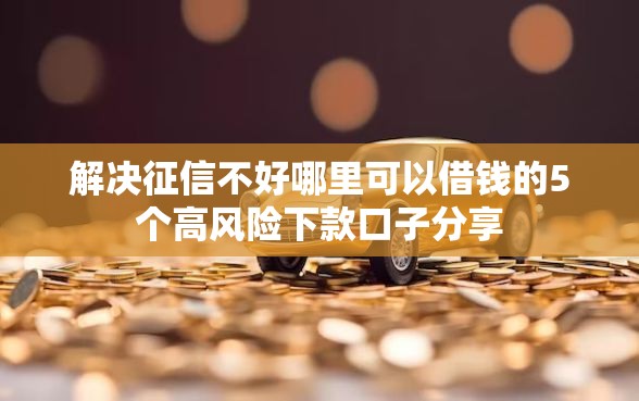 解决征信不好哪里可以借钱的5个高风险下款口子分享