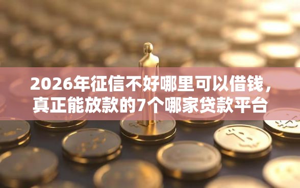 2026年征信不好哪里可以借钱，真正能放款的7个哪家贷款平台好推荐