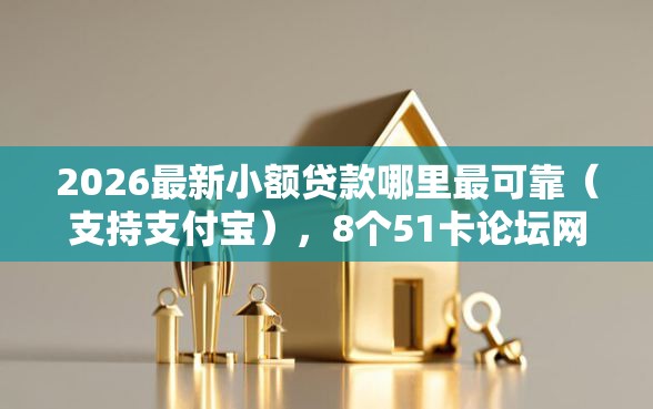 2026最新小额贷款哪里最可靠（支持支付宝），8个51卡论坛网贷口子无私分享