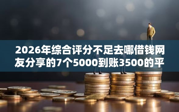 2026年综合评分不足去哪借钱网友分享的7个5000到账3500的平台我觉得不错！