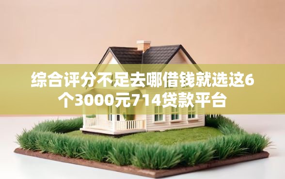 综合评分不足去哪借钱就选这6个3000元714贷款平台