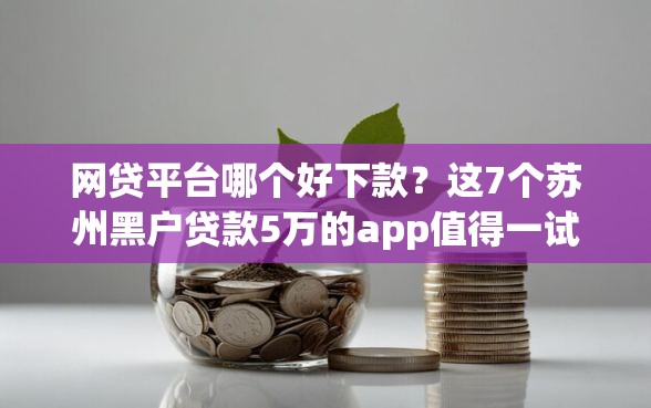 网贷平台哪个好下款？这7个苏州黑户贷款5万的app值得一试