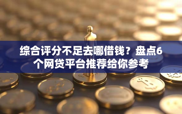 综合评分不足去哪借钱？盘点6个网贷平台推荐给你参考