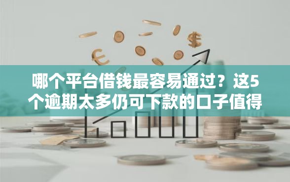 哪个平台借钱最容易通过？这5个逾期太多仍可下款的口子值得一试