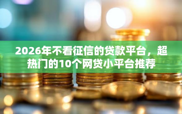 2026年不看征信的贷款平台，超热门的10个网贷小平台推荐