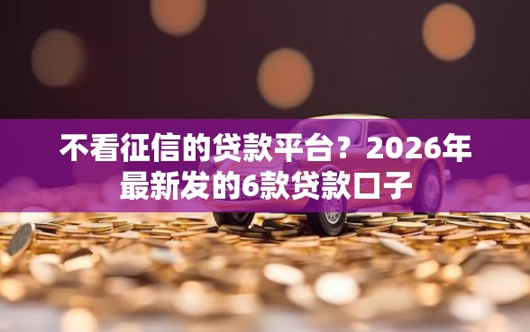 不看征信的贷款平台？2026年最新发的6款贷款口子