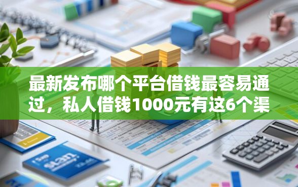 最新发布哪个平台借钱最容易通过，私人借钱1000元有这6个渠道