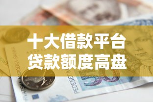 十大借款平台贷款额度高盘点，解决征信不好哪里可以借钱的问题