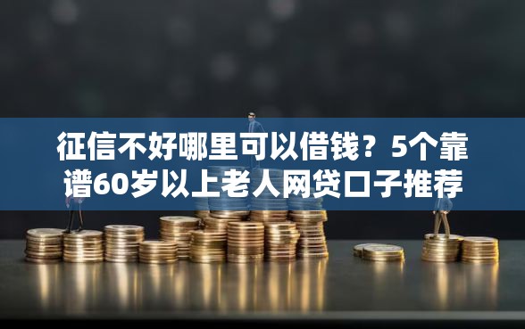 征信不好哪里可以借钱？5个靠谱60岁以上老人网贷口子推荐