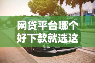 网贷平台哪个好下款就选这7个4千元汽车网贷平台