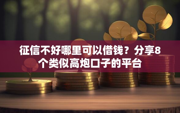 征信不好哪里可以借钱？分享8个类似高炮口子的平台
