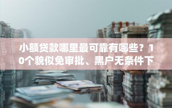 小额贷款哪里最可靠有哪些？10个貌似免审批、黑户无条件下款的app合集