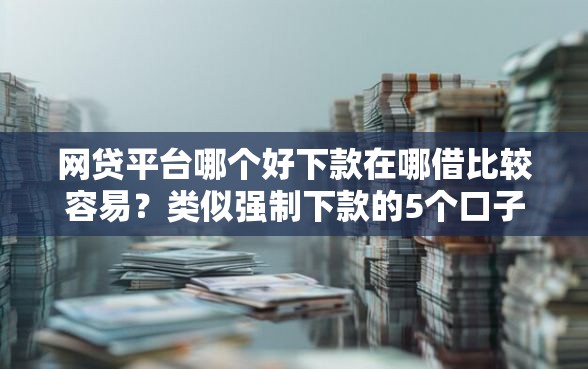 网贷平台哪个好下款在哪借比较容易？类似强制下款的5个口子参考