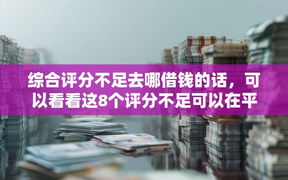 综合评分不足去哪借钱的话，可以看看这8个评分不足可以在平台借钱