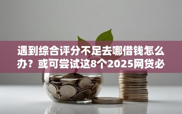 遇到综合评分不足去哪借钱怎么办？或可尝试这8个2025网贷必下款口子