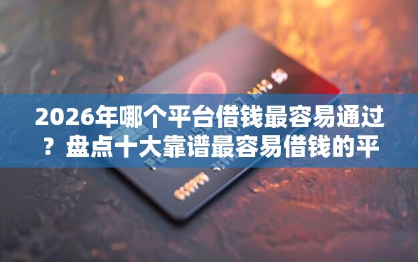 2026年哪个平台借钱最容易通过？盘点十大靠谱最容易借钱的平台