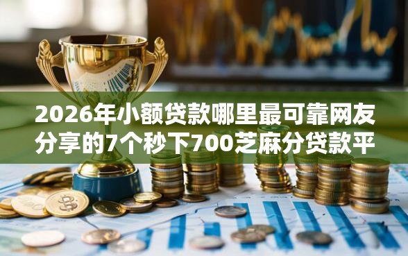 2026年小额贷款哪里最可靠网友分享的7个秒下700芝麻分贷款平台我觉得不错！