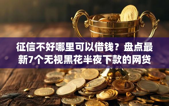 征信不好哪里可以借钱？盘点最新7个无视黑花半夜下款的网贷app