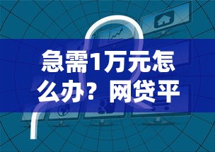 急需1万元怎么办？网贷平台哪个好下款试试这8个无门槛平台