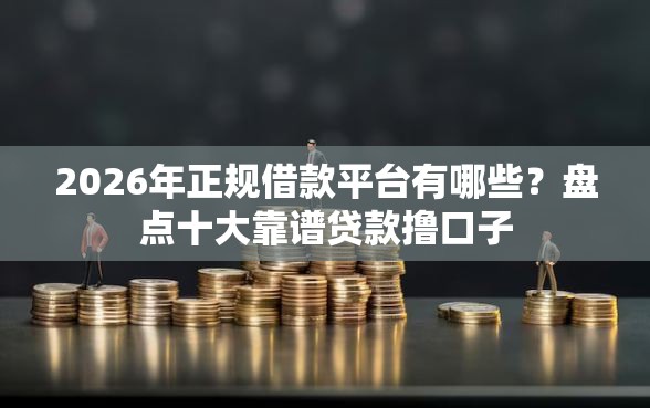 2026年正规借款平台有哪些？盘点十大靠谱贷款撸口子