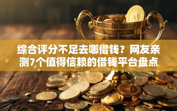 综合评分不足去哪借钱？网友亲测7个值得信赖的借钱平台盘点