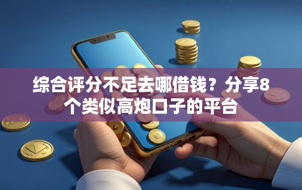 综合评分不足去哪借钱？分享8个类似高炮口子的平台