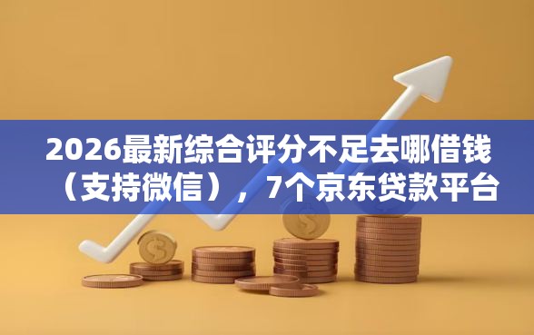 2026最新综合评分不足去哪借钱（支持微信），7个京东贷款平台无私分享