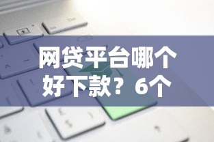 网贷平台哪个好下款？6个平台试试看哪个能下款