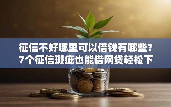征信不好哪里可以借钱有哪些？7个征信瑕疵也能借网贷轻松下款的口子推荐给你