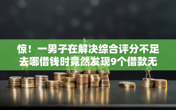 惊！一男子在解决综合评分不足去哪借钱时竟然发现9个借款无视黑白100%秒过，事后分享了出来