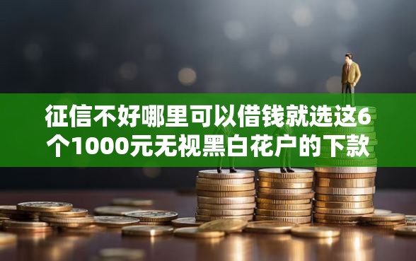 征信不好哪里可以借钱就选这6个1000元无视黑白花户的下款口子