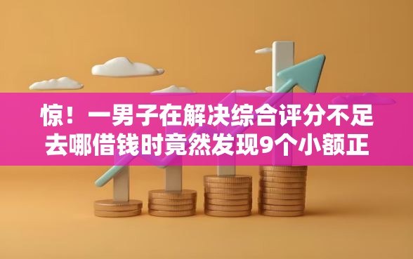 惊！一男子在解决综合评分不足去哪借钱时竟然发现9个小额正规贷款平台，事后分享了出来