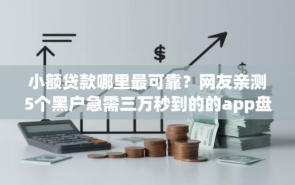 小额贷款哪里最可靠？网友亲测5个黑户急需三万秒到的的app盘点