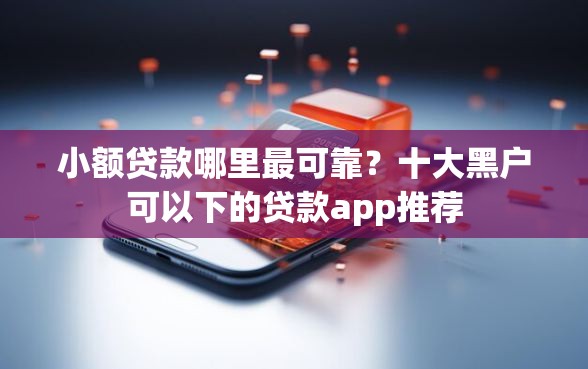 小额贷款哪里最可靠？十大黑户可以下的贷款app推荐