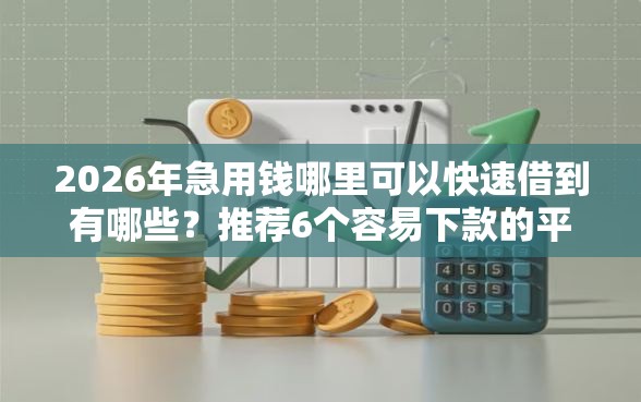 2026年急用钱哪里可以快速借到有哪些？推荐6个容易下款的平台