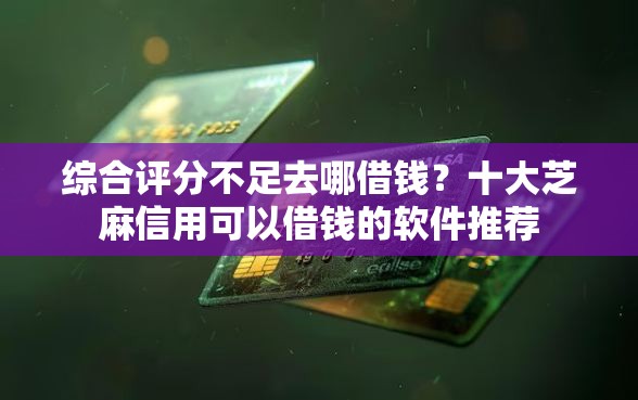 综合评分不足去哪借钱？十大芝麻信用可以借钱的软件推荐