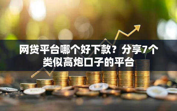 网贷平台哪个好下款？分享7个类似高炮口子的平台