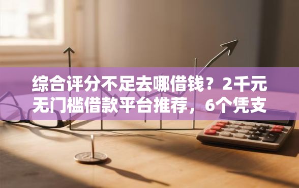 综合评分不足去哪借钱？2千元无门槛借款平台推荐，6个凭支付宝花呗贷款的软件盘点