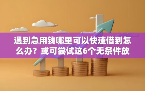 遇到急用钱哪里可以快速借到怎么办？或可尝试这6个无条件放款的平台5w