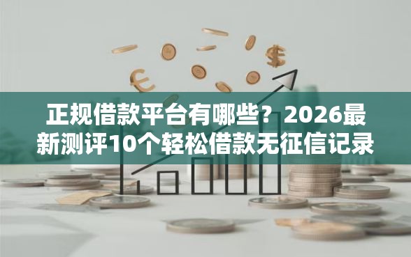 正规借款平台有哪些？2026最新测评10个轻松借款无征信记录的平台