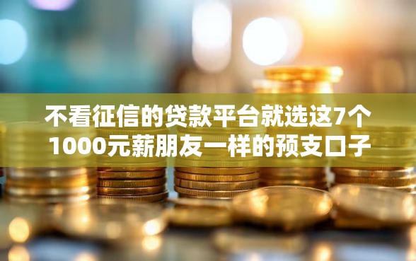 不看征信的贷款平台就选这7个1000元薪朋友一样的预支口子