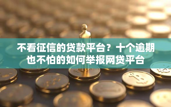 不看征信的贷款平台？十个逾期也不怕的如何举报网贷平台