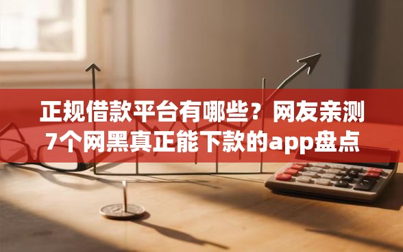 正规借款平台有哪些？网友亲测7个网黑真正能下款的app盘点